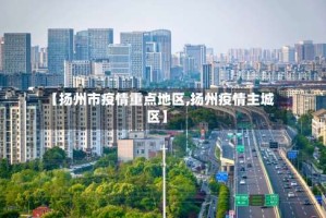 【扬州市疫情重点地区,扬州疫情主城区】