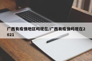广西有疫情地区吗现在/广西有疫情吗现在2021