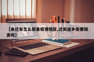 【来迁安怎么报备疫情地区,迁安返乡需要隔离吗】