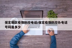 保定地区疫情防控电话/保定疫情防控办电话号码是多少