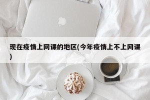 现在疫情上网课的地区(今年疫情上不上网课)