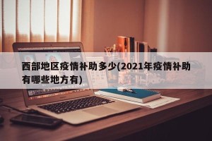 西部地区疫情补助多少(2021年疫情补助有哪些地方有)