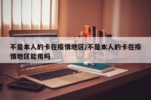 不是本人的卡在疫情地区/不是本人的卡在疫情地区能用吗