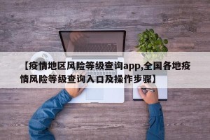 【疫情地区风险等级查询app,全国各地疫情风险等级查询入口及操作步骤】
