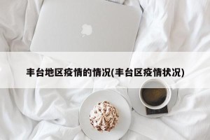 丰台地区疫情的情况(丰台区疫情状况)