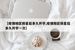 【疫情地区摘星后多久开学,疫情地区摘星后多久开学一次】