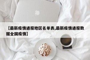 【最新疫情通报地区名单表,最新疫情通报数据全国疫情】