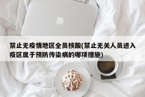 禁止无疫情地区全员核酸(禁止无关人员进入疫区属于预防传染病的哪项措施)