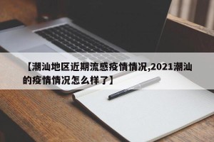 【潮汕地区近期流感疫情情况,2021潮汕的疫情情况怎么样了】