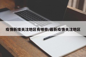 疫情新增关注地区有哪些/最新疫情关注地区