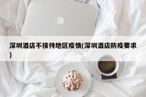 深圳酒店不接待地区疫情(深圳酒店防疫要求)