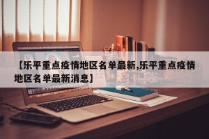 【乐平重点疫情地区名单最新,乐平重点疫情地区名单最新消息】