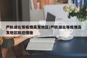 严防湖北等疫情高发地区/严防湖北等疫情高发地区防控措施