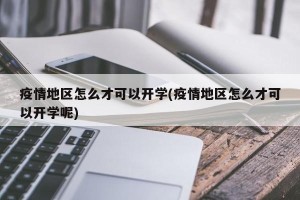 疫情地区怎么才可以开学(疫情地区怎么才可以开学呢)