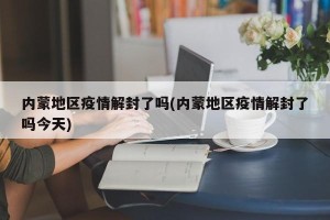 内蒙地区疫情解封了吗(内蒙地区疫情解封了吗今天)