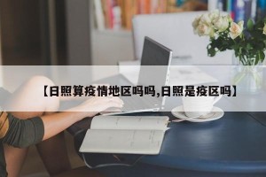 【日照算疫情地区吗吗,日照是疫区吗】