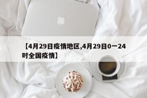 【4月29日疫情地区,4月29日0一24时全国疫情】