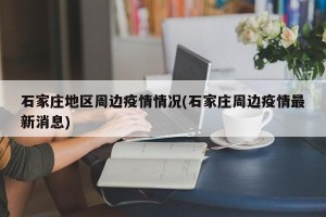 石家庄地区周边疫情情况(石家庄周边疫情最新消息)