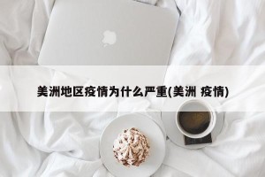 美洲地区疫情为什么严重(美洲 疫情)