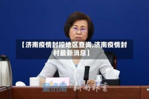 【济南疫情封控地区查询,济南疫情封村最新消息】