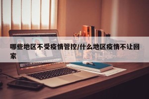哪些地区不受疫情管控/什么地区疫情不让回家