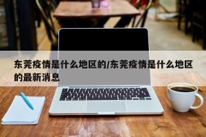 东莞疫情是什么地区的/东莞疫情是什么地区的最新消息