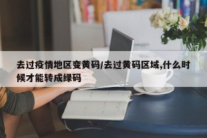 去过疫情地区变黄码/去过黄码区域,什么时候才能转成绿码