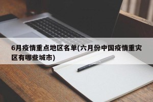 6月疫情重点地区名单(六月份中国疫情重灾区有哪些城市)