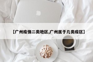 【广州疫情二类地区,广州属于几类疫区】