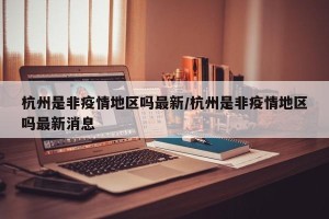 杭州是非疫情地区吗最新/杭州是非疫情地区吗最新消息