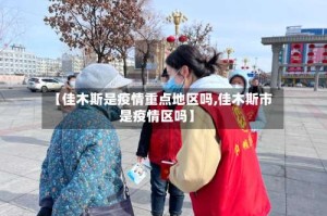 【佳木斯是疫情重点地区吗,佳木斯市是疫情区吗】