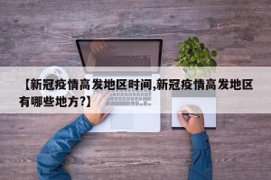 【新冠疫情高发地区时间,新冠疫情高发地区有哪些地方?】