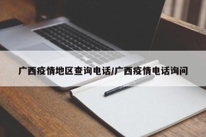 广西疫情地区查询电话/广西疫情电话询问
