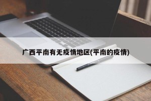 广西平南有无疫情地区(平南的疫情)