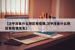 【汉中洋县什么地区有疫情,汉中洋县什么地区有疫情发生】