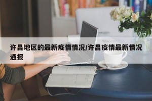 许昌地区的最新疫情情况/许昌疫情最新情况通报
