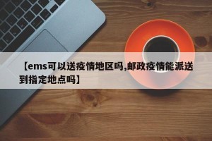 【ems可以送疫情地区吗,邮政疫情能派送到指定地点吗】