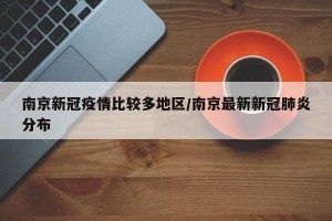 南京新冠疫情比较多地区/南京最新新冠肺炎分布
