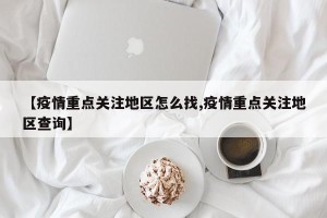 【疫情重点关注地区怎么找,疫情重点关注地区查询】