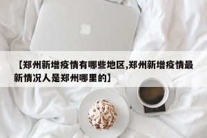 【郑州新增疫情有哪些地区,郑州新增疫情最新情况人是郑州哪里的】