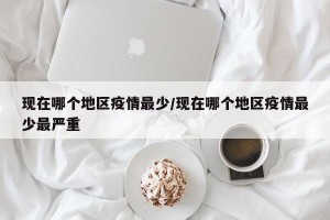 现在哪个地区疫情最少/现在哪个地区疫情最少最严重