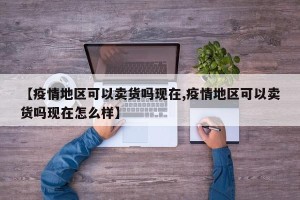 【疫情地区可以卖货吗现在,疫情地区可以卖货吗现在怎么样】