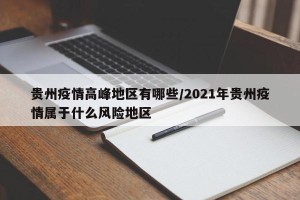 贵州疫情高峰地区有哪些/2021年贵州疫情属于什么风险地区