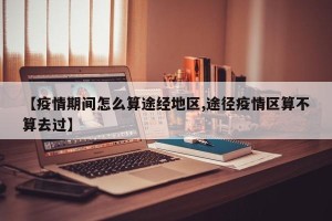 【疫情期间怎么算途经地区,途径疫情区算不算去过】