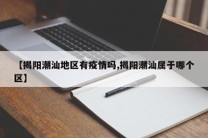 【揭阳潮汕地区有疫情吗,揭阳潮汕属于哪个区】
