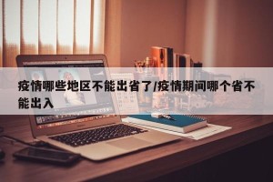 疫情哪些地区不能出省了/疫情期间哪个省不能出入