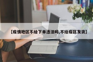 【疫情地区不给下单违法吗,不给疫区发货】