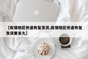 【疫情地区快递恢复发货,疫情地区快递恢复发货要多久】