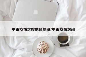 中山疫情封控地区地图/中山疫情封闭