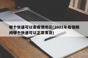 哪个快递可以寄疫情地区(2021年疫情期间哪个快递可以正常发货)